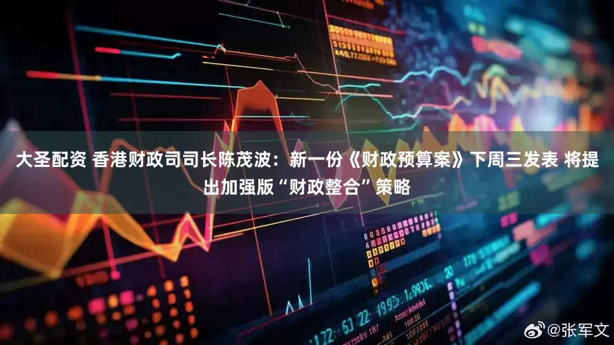 大圣配资 香港财政司司长陈茂波：新一份《财政预算案》下周三发表 将提出加强版“财政整合”策略