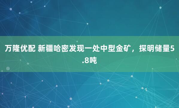 万隆优配 新疆哈密发现一处中型金矿，探明储量5.8吨