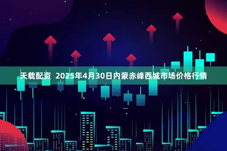 天载配资  2025年4月30日内蒙赤峰西城市场价格行情