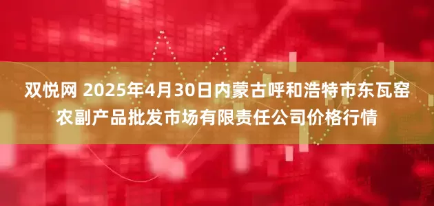 双悦网 2025年4月30日内蒙古呼和浩特市东瓦窑农副产品批发市场有限责任公司价格行情