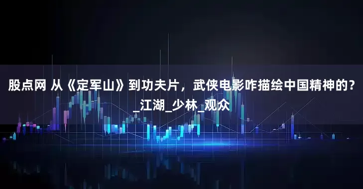 股点网 从《定军山》到功夫片，武侠电影咋描绘中国精神的？_江湖_少林_观众