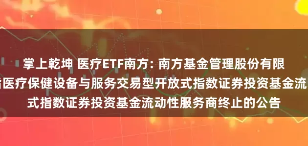 掌上乾坤 医疗ETF南方: 南方基金管理股份有限公司关于南方中证全指医疗保健设备与服务交易型开放式指数证券投资基金流动性服务商终止的公告