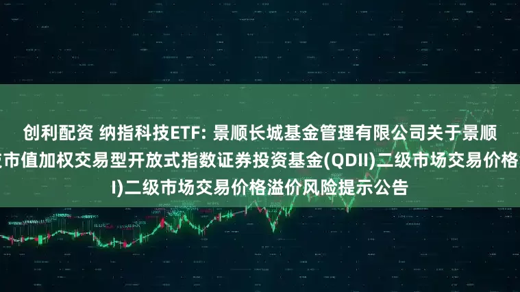 创利配资 纳指科技ETF: 景顺长城基金管理有限公司关于景顺长城纳斯达克科技市值加权交易型开放式指数证券投资基金(QDII)二级市场交易价格溢价风险提示公告