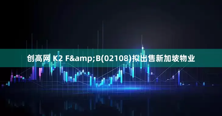 创高网 K2 F&B(02108)拟出售新加坡物业