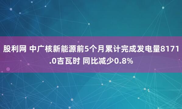 股利网 中广核新能源前5个月累计完成发电量8171.0吉瓦时 同比减少0.8%