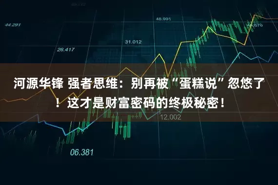 河源华锋 强者思维：别再被“蛋糕说”忽悠了！这才是财富密码的终极秘密！