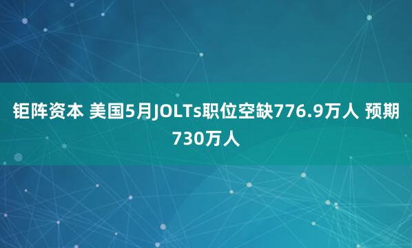 钜阵资本 美国5月JOLTs职位空缺776.9万人 预期730万人
