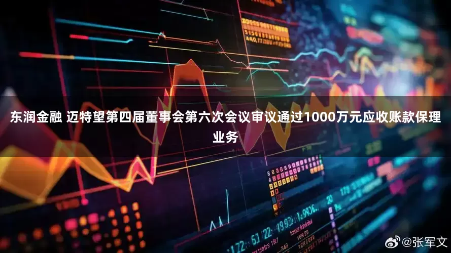 东润金融 迈特望第四届董事会第六次会议审议通过1000万元应收账款保理业务
