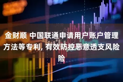 金财顺 中国联通申请用户账户管理方法等专利, 有效防控恶意透支风险