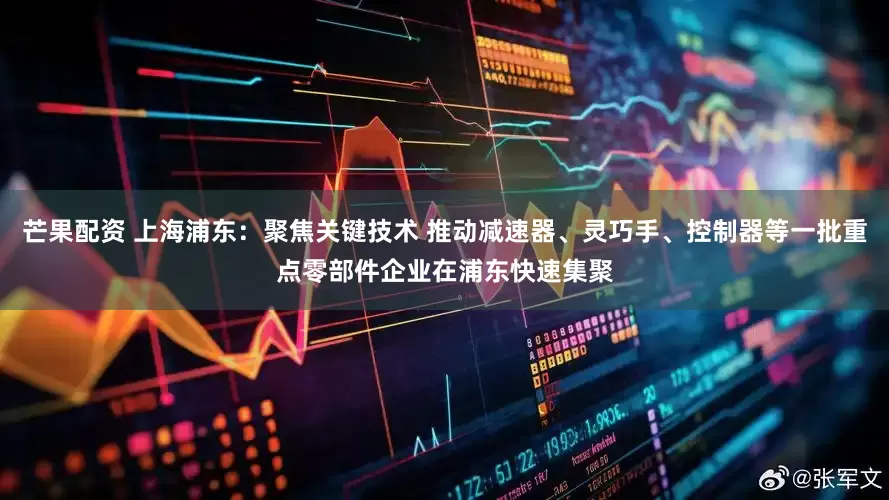 芒果配资 上海浦东：聚焦关键技术 推动减速器、灵巧手、控制器等一批重点零部件企业在浦东快速集聚