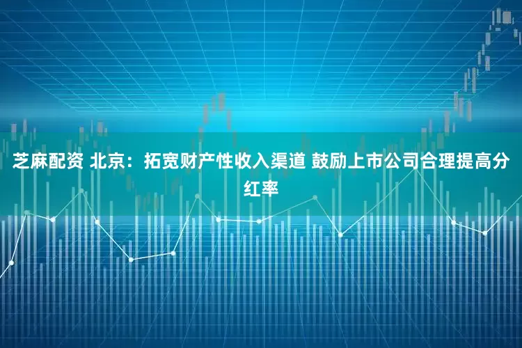 芝麻配资 北京：拓宽财产性收入渠道 鼓励上市公司合理提高分红率