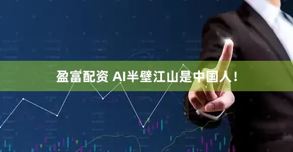 盈富配资 AI半壁江山是中国人！