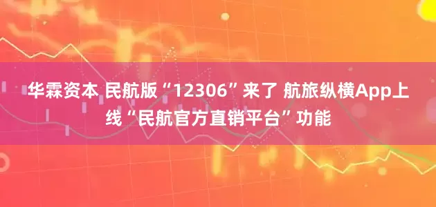 华霖资本 民航版“12306”来了 航旅纵横App上线“民航官方直销平台”功能