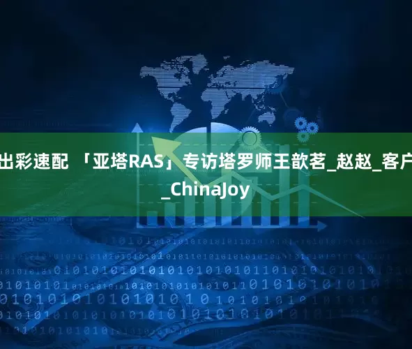 出彩速配 「亚塔RAS」专访塔罗师王歆茗_赵赵_客户_ChinaJoy