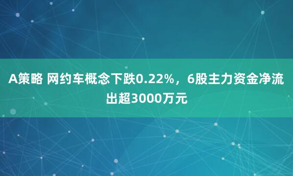A策略 网约车概念下跌0.22%，6股主力资金净流出超3000万元