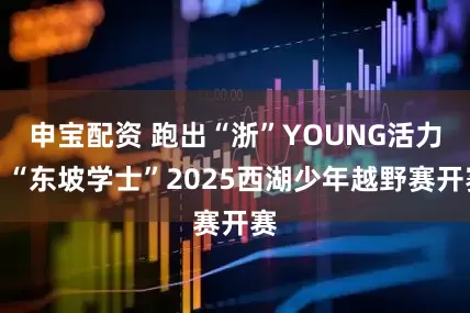 申宝配资 跑出“浙”YOUNG活力，“东坡学士”2025西湖少年越野赛开赛