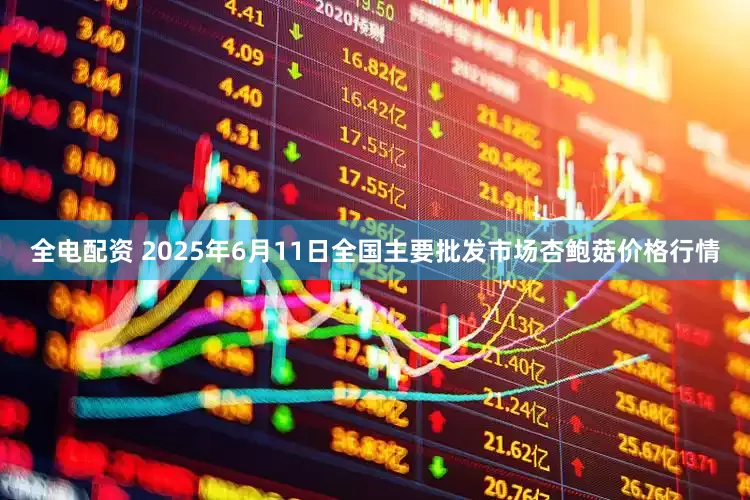 全电配资 2025年6月11日全国主要批发市场杏鲍菇价格行情