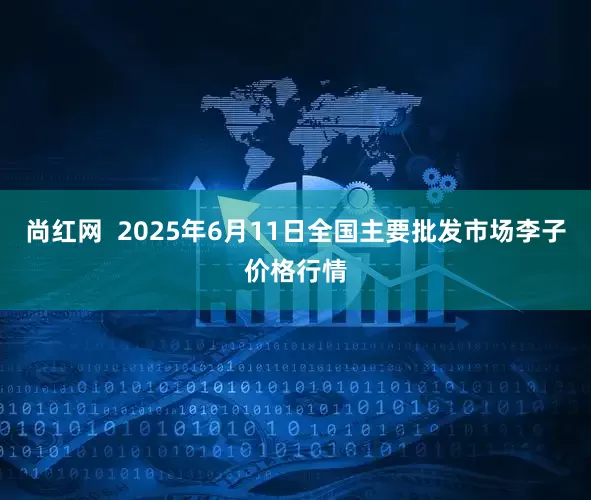 尚红网  2025年6月11日全国主要批发市场李子价格行情