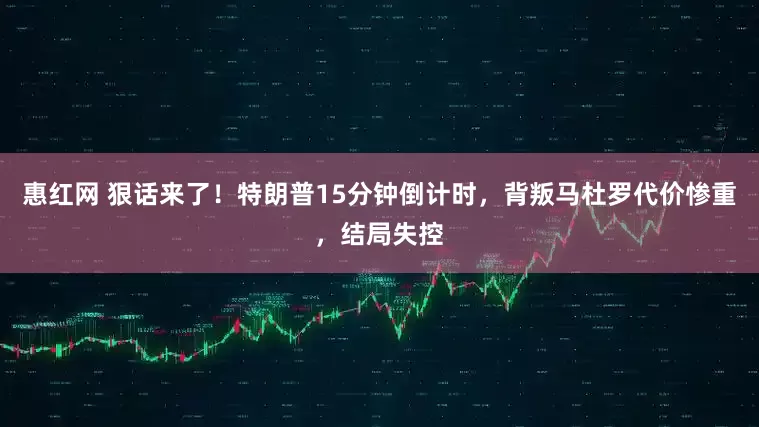 惠红网 狠话来了！特朗普15分钟倒计时，背叛马杜罗代价惨重，结局失控