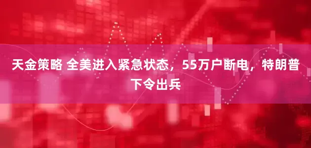 天金策略 全美进入紧急状态，55万户断电，特朗普下令出兵