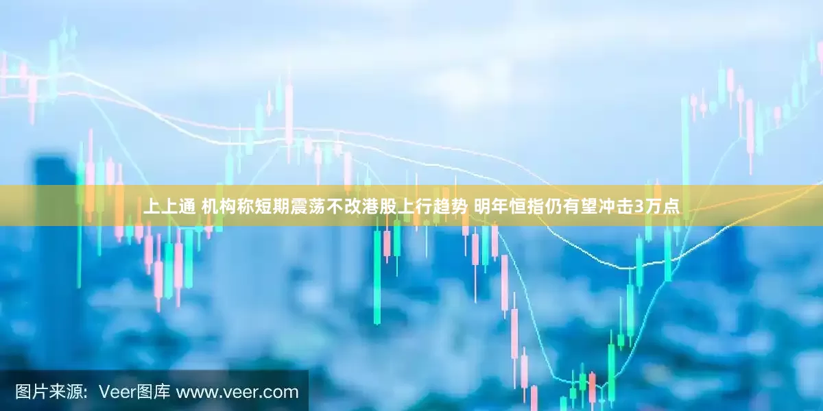 上上通 机构称短期震荡不改港股上行趋势 明年恒指仍有望冲击3万点