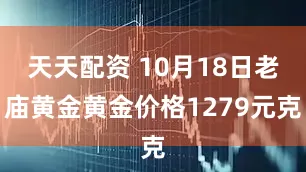 天天配资 10月18日老庙黄金黄金价格1279元克