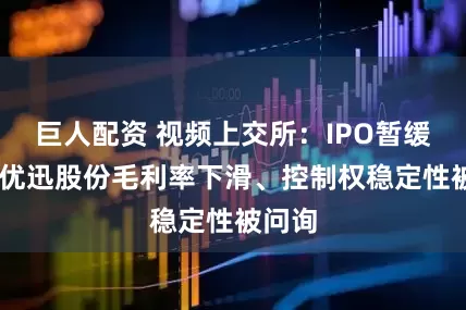 巨人配资 视频上交所：IPO暂缓审议 优迅股份毛利率下滑、控制权稳定性被问询