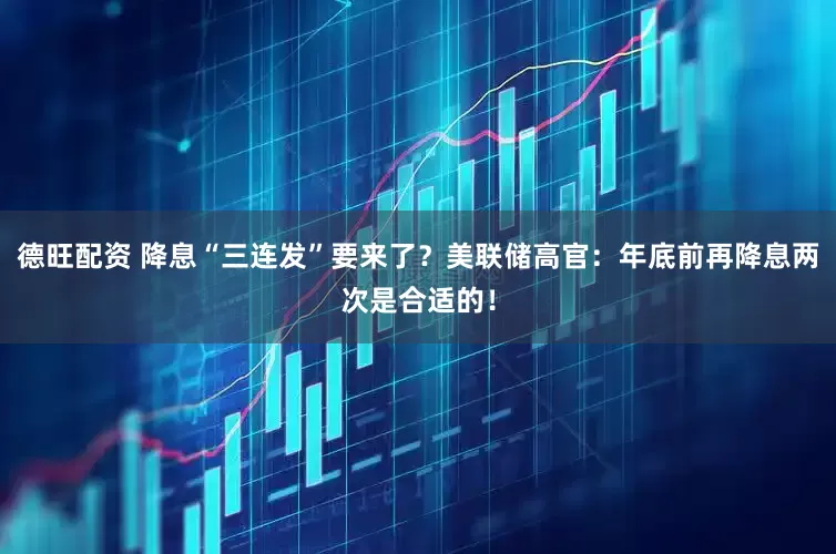 德旺配资 降息“三连发”要来了？美联储高官：年底前再降息两次是合适的！