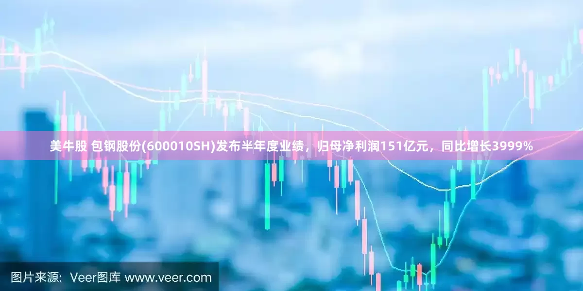 美牛股 包钢股份(600010SH)发布半年度业绩，归母净利润151亿元，同比增长3999%
