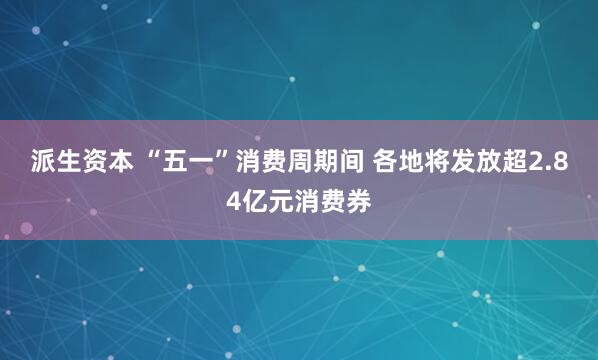 派生资本 “五一”消费周期间 各地将发放超2.84亿元消费券