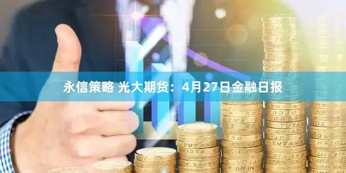 永信策略 光大期货：4月27日金融日报